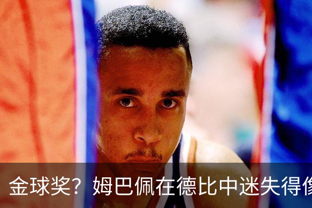 金球奖？姆巴佩在德比中迷失得像找不到北的魔法师